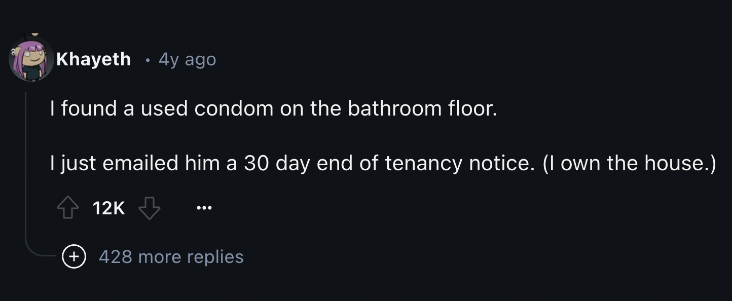 screenshot - Khayeth 4y ago . I found a used condom on the bathroom floor. I just emailed him a 30 day end of tenancy notice. I own the house. 12K 428 more replies